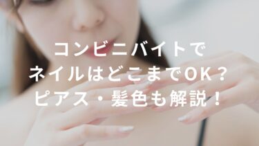 【大手4社公式ルール】コンビニバイトでネイルはどこまでOK？ピアス・髪色も解説！