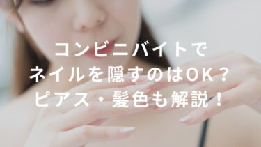【大手4社公式ルール】コンビニバイトでネイルを隠すのはOK？ピアス・髪色も解説！